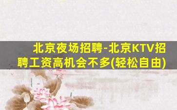 北京夜场招聘-北京KTV招聘工资高机会不多(轻松自由)