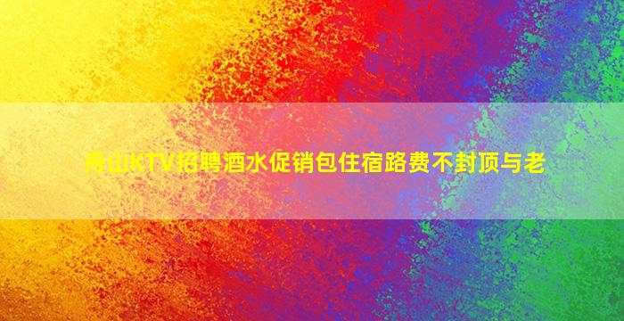 舟山KTV招聘酒水促销包住宿路费不封顶与老